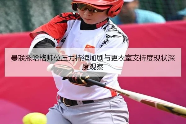 曼联滕哈格帅位压力持续加剧与更衣室支持度现状深度观察