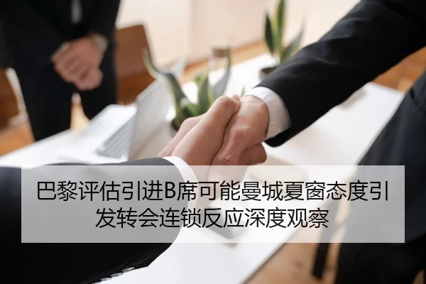 巴黎评估引进B席可能曼城夏窗态度引发转会连锁反应深度观察
